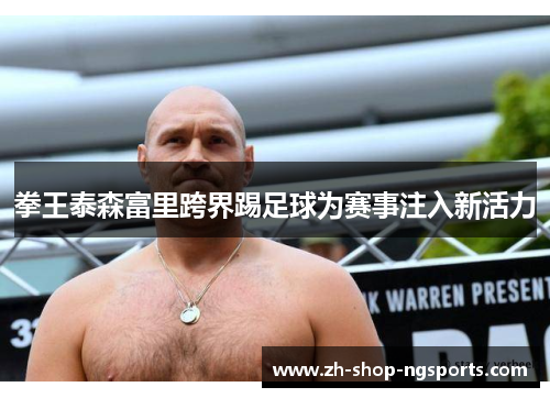 拳王泰森富里跨界踢足球为赛事注入新活力