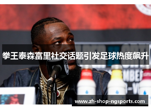 拳王泰森富里社交话题引发足球热度飙升 拳王泰森富里社交话题引发足球热度飙升
