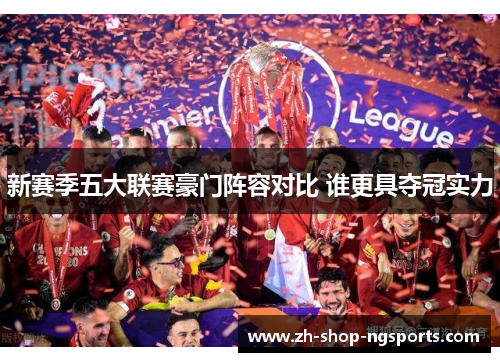 新赛季五大联赛豪门阵容对比 谁更具夺冠实力