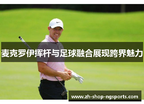 麦克罗伊挥杆与足球融合展现跨界魅力