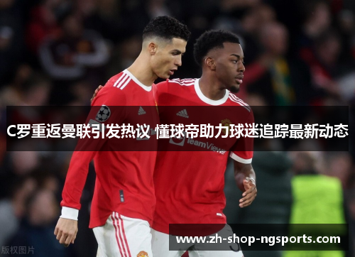 C罗重返曼联引发热议 懂球帝助力球迷追踪最新动态