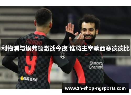 利物浦与埃弗顿激战今夜 谁将主宰默西赛德德比