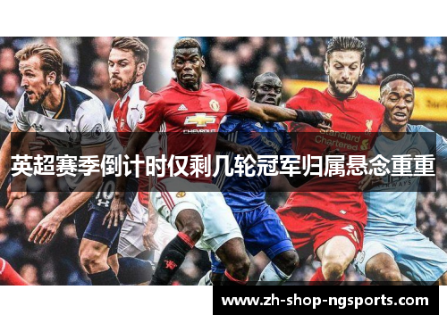 英超赛季倒计时仅剩几轮冠军归属悬念重重