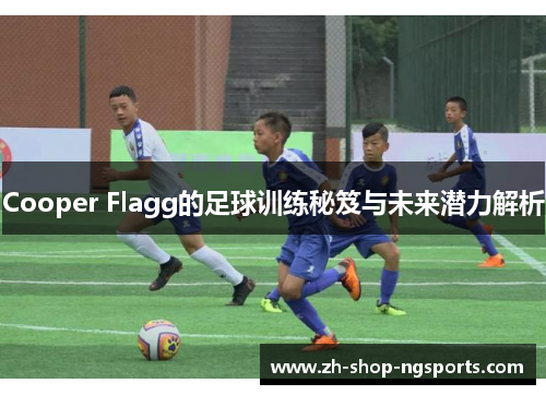 Cooper Flagg的足球训练秘笈与未来潜力解析 Cooper Flagg的足球训练秘笈与未来潜力解析