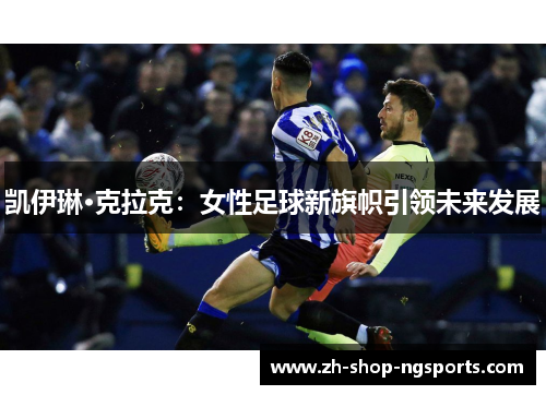 凯伊琳·克拉克:女性足球新旗帜引领未来发展 凯伊琳·克拉克:女性足球新旗帜引领未来发展