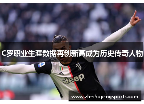 C罗职业生涯数据再创新高成为历史传奇人物