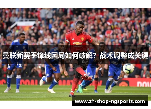 曼联新赛季锋线困局如何破解？战术调整成关键